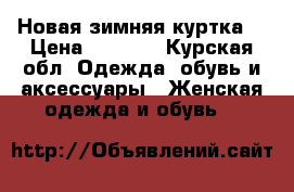 Новая зимняя куртка  › Цена ­ 3 000 - Курская обл. Одежда, обувь и аксессуары » Женская одежда и обувь   